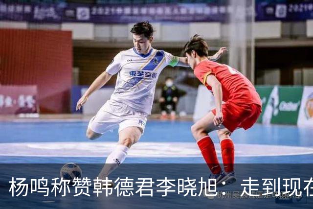 杨鸣称赞韩德君李晓旭：走到现在他们功不可没